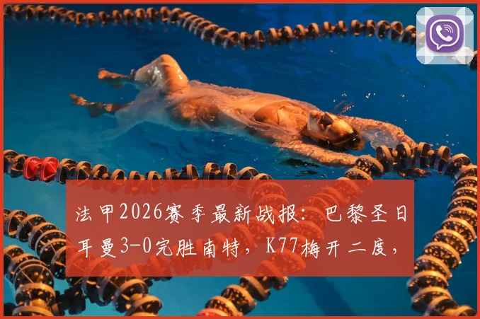 法甲2026赛季最新战报:巴黎圣日耳曼3-0完胜南特,K77梅开二度,小将杜埃斩获进球