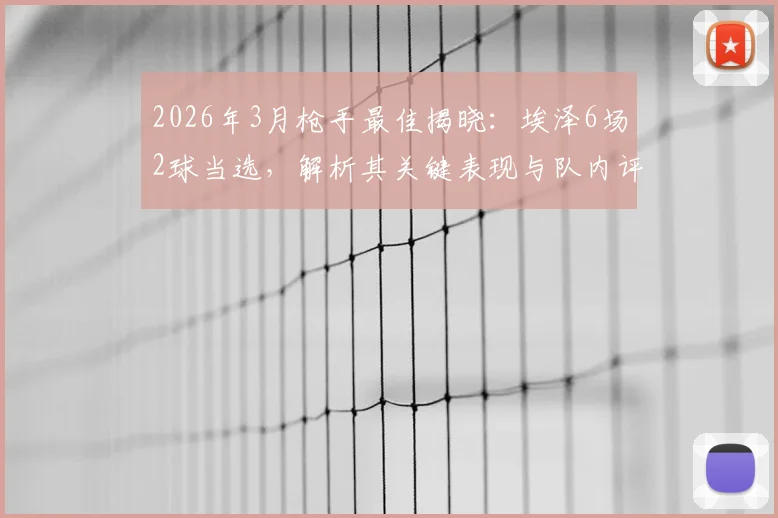 2026年3月枪手最佳揭晓：埃泽6场2球当选，解析其关键表现与队内评选标准