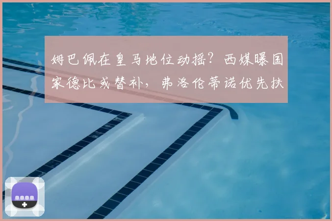 姆巴佩在皇马地位动摇？西媒曝国家德比或替补，弗洛伦蒂诺优先扶持维尼修斯引热议