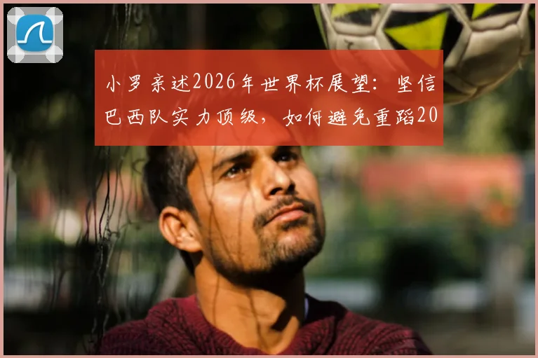 小罗亲述2026年世界杯展望：坚信巴西队实力顶级，如何避免重蹈2006年覆辙引深思