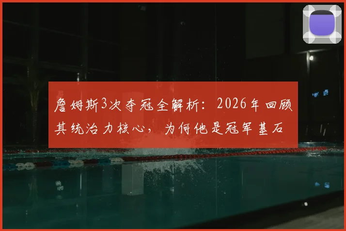 詹姆斯3次夺冠全解析：2026年回顾其统治力核心，为何他是冠军基石？
