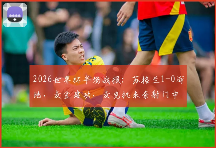 2026世界杯半场战报：苏格兰1-0海地，麦金建功，麦克托米奈射门中柱引发全场惊呼