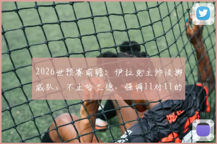 2026世预赛前瞻：伊拉克主帅谈挪威队，不止哈兰德，强调11对11的团队较量