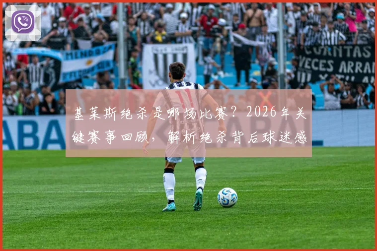 基莱斯绝杀是哪场比赛？2026年关键赛事回顾，解析绝杀背后球迷感人助威力量