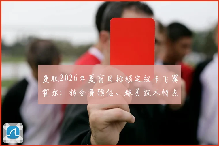 曼联2026年夏窗目标锁定纽卡飞翼霍尔：转会费预估、球员技术特点分析及对左路短板补强作用解读