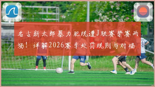 名古新太郎暴力犯规遭J联赛禁赛两场！详解2026赛季处罚规则与对福冈黄蜂队的影响