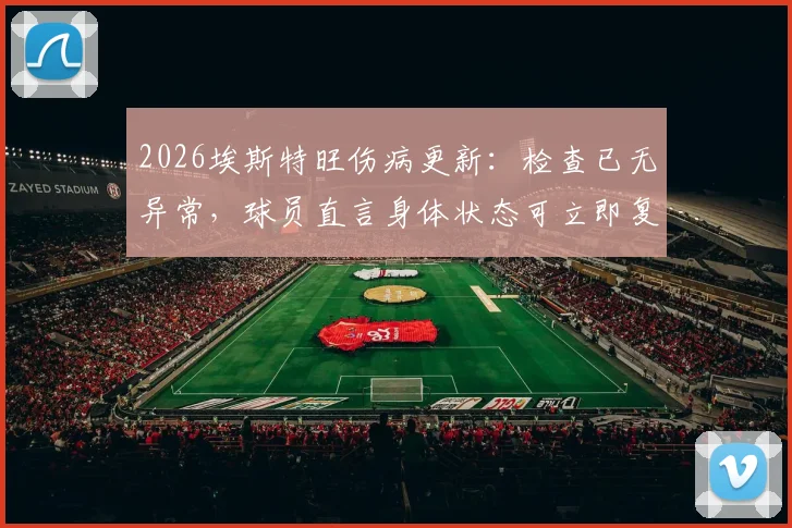 2026埃斯特旺伤病更新：检查已无异常，球员直言身体状态可立即复出比赛