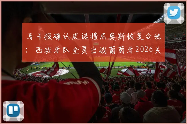 马卡报确认皮诺穆尼奥斯恢复合练:西班牙队全员出战葡萄牙2026关键战,全阵容解析与战术看点