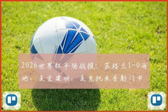 2026世界杯半场战报:苏格兰1-0海地,麦金建功,麦克托米奈射门中柱引发全场惊呼
