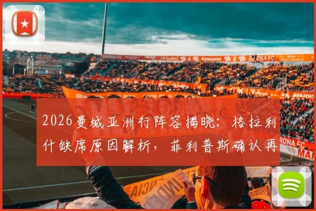 2026曼城亚洲行阵容揭晓：格拉利什缺席原因解析，菲利普斯确认再度租借谢菲联最新动态
