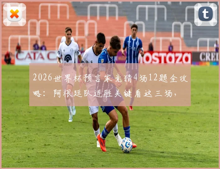 2026世界杯预言家竞猜4场12题全攻略：阿根廷队连胜关键看这三场，附小组出线深度分析