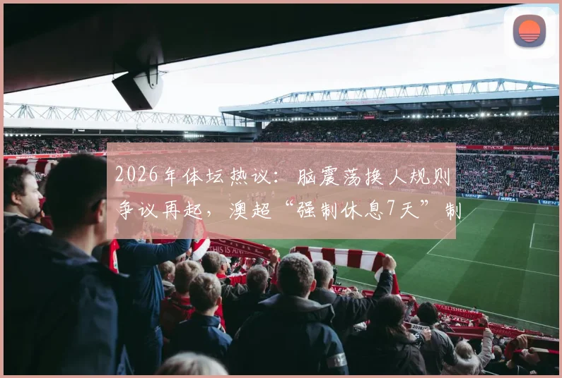 2026年体坛热议:脑震荡换人规则争议再起,澳超“强制休息7天”制度能否成为国内联赛借鉴样本?