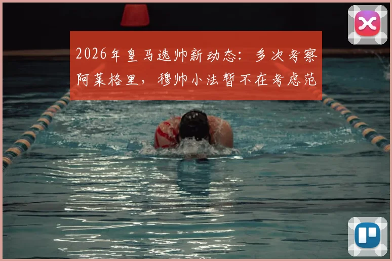 2026年皇马选帅新动态:多次考察阿莱格里,穆帅小法暂不在考虑范围内
