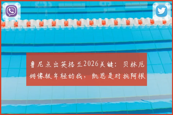 鲁尼点出英格兰2026关键：贝林厄姆像极年轻的我，凯恩是对抗阿根廷的终极武器