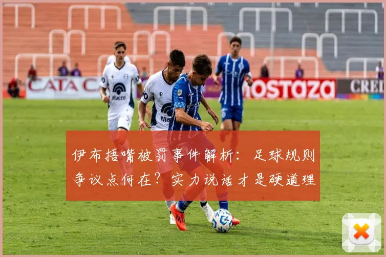 伊布捂嘴被罚事件解析：足球规则争议点何在？实力说话才是硬道理