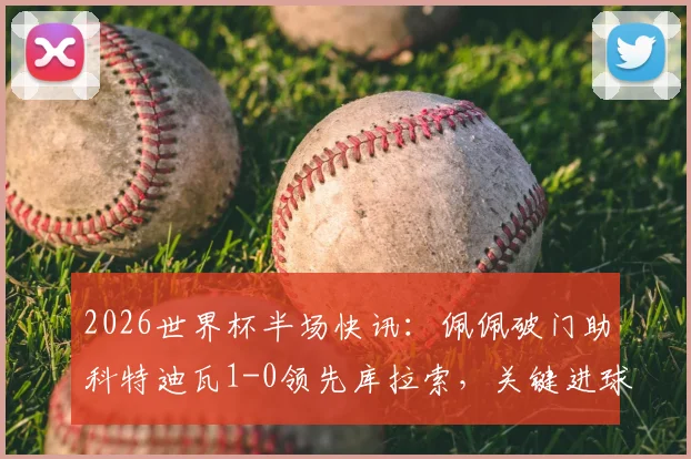 2026世界杯半场快讯：佩佩破门助科特迪瓦1-0领先库拉索，关键进球点燃比赛悬念