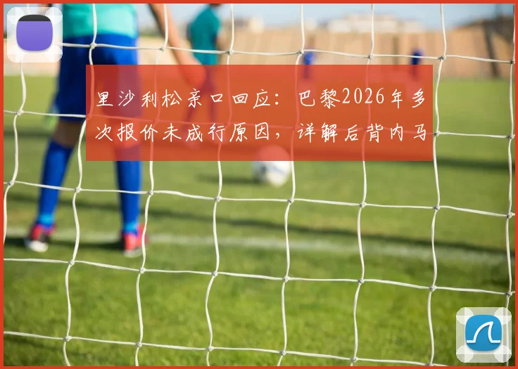 里沙利松亲口回应：巴黎2026年多次报价未成行原因，详解后背内马尔纹身特殊意义