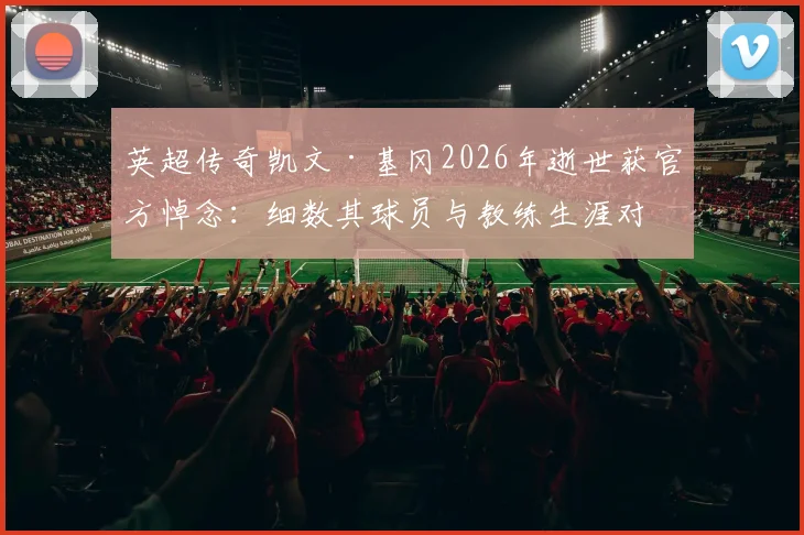 英超传奇凯文·基冈2026年逝世获官方悼念：细数其球员与教练生涯对英超的三大深远影响