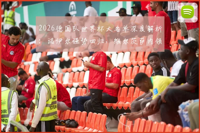 2026德国队世界杯大名单深度解析：诺伊尔强势回归，维尔茨萨内领衔锋线，附阵容分析与门将预测