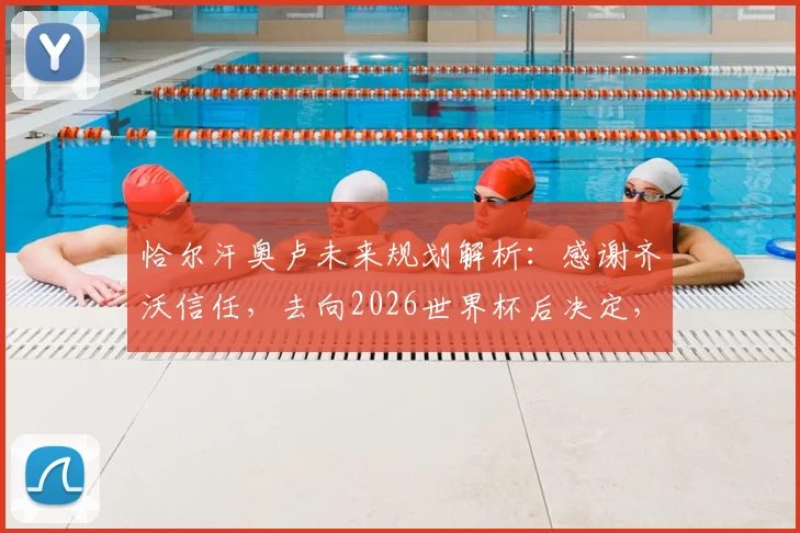 恰尔汗奥卢未来规划解析：感谢齐沃信任，去向2026世界杯后决定，国米续约与转会前景探讨