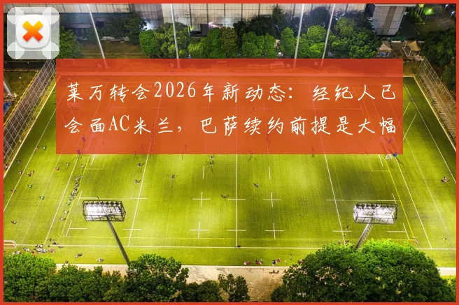 莱万转会2026年新动态：经纪人已会面AC米兰，巴萨续约前提是大幅降薪