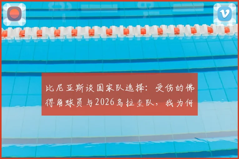比尼亚斯谈国家队选择:受伤的佛得角球员与2026乌拉圭队,我为何做出这个决定