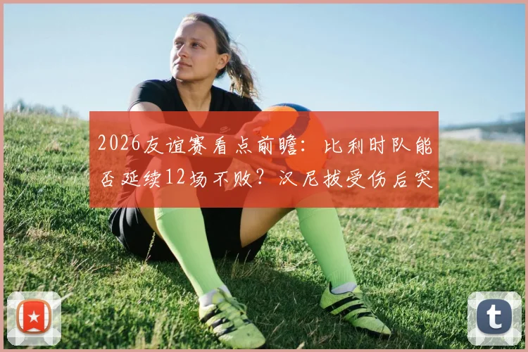2026友谊赛看点前瞻:比利时队能否延续12场不败?汉尼拔受伤后突尼斯如何应对?