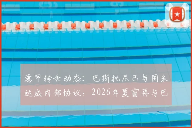 意甲转会动态：巴斯托尼已与国米达成内部协议，2026年夏窗再与巴萨展开转会谈判