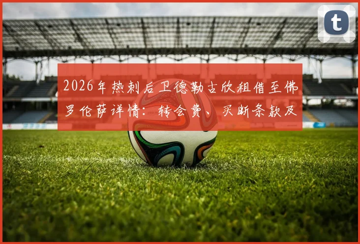 2026年热刺后卫德勒古欣租借至佛罗伦萨详情：转会费、买断条款及球员前景全面解读