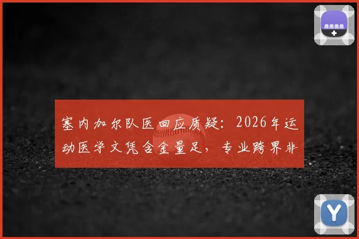 塞内加尔队医回应质疑：2026年运动医学文凭含金量足，专业跨界非个例