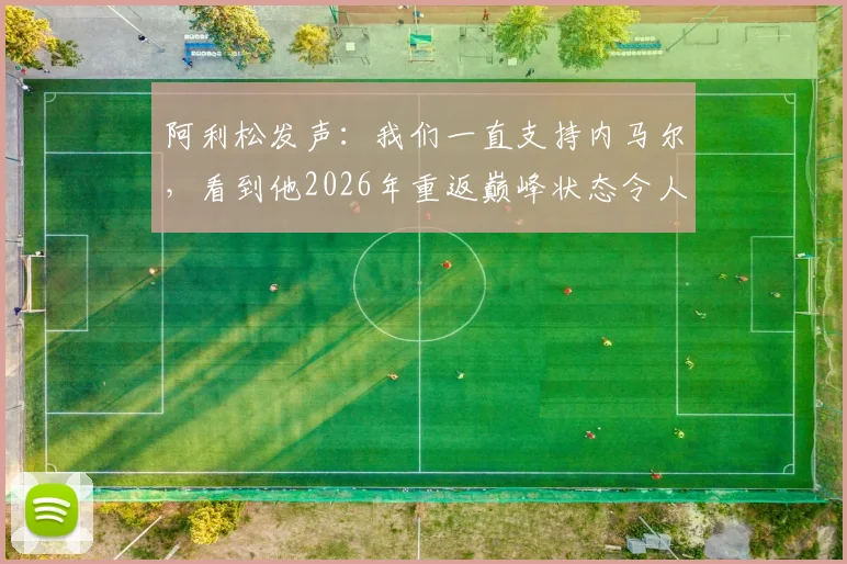 阿利松发声：我们一直支持内马尔，看到他2026年重返巅峰状态令人欣慰