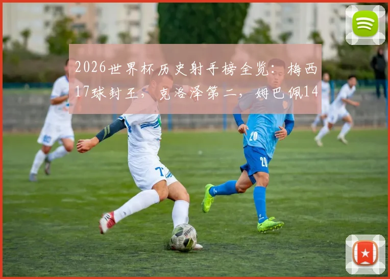 2026世界杯历史射手榜全览：梅西17球封王，克洛泽第二，姆巴佩14球追赶，附射手榜完整排名与数据解析