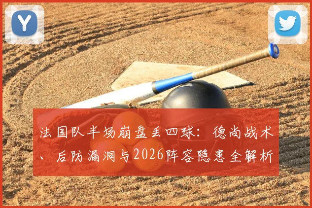 法国队半场崩盘丢四球：德尚战术、后防漏洞与2026阵容隐患全解析