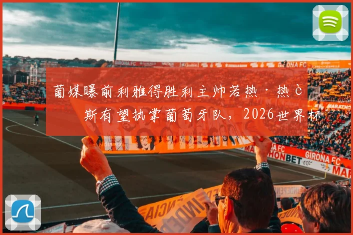 葡媒曝前利雅得胜利主帅若热·热苏斯有望执掌葡萄牙队，2026世界杯周期新帅人选浮出水面