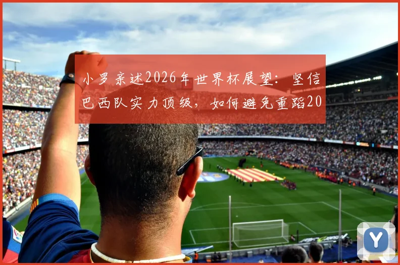 小罗亲述2026年世界杯展望：坚信巴西队实力顶级，如何避免重蹈2006年覆辙引深思