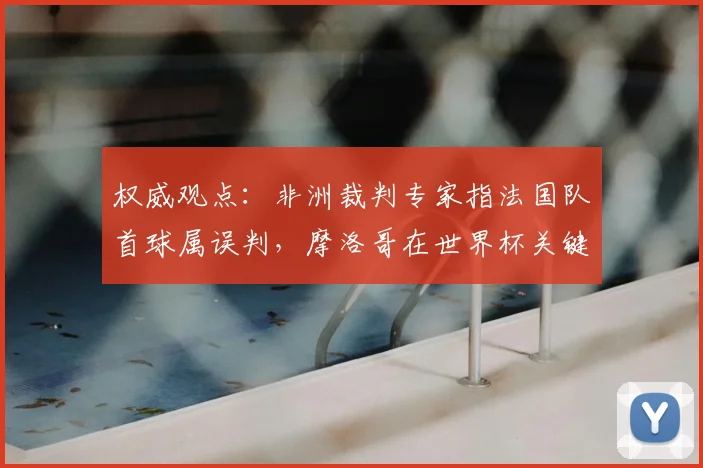 权威观点：非洲裁判专家指法国队首球属误判，摩洛哥在世界杯关键战遭争议裁决影响