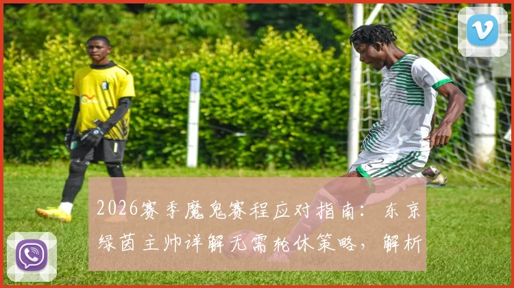 2026赛季魔鬼赛程应对指南:东京绿茵主帅详解无需轮休策略,解析球员健康管理核心要点