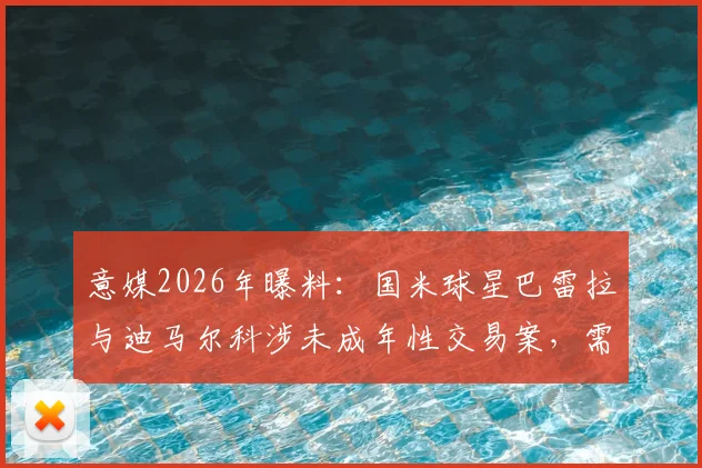 意媒2026年曝料：国米球星巴雷拉与迪马尔科涉未成年性交易案，需出庭作证引足坛震动