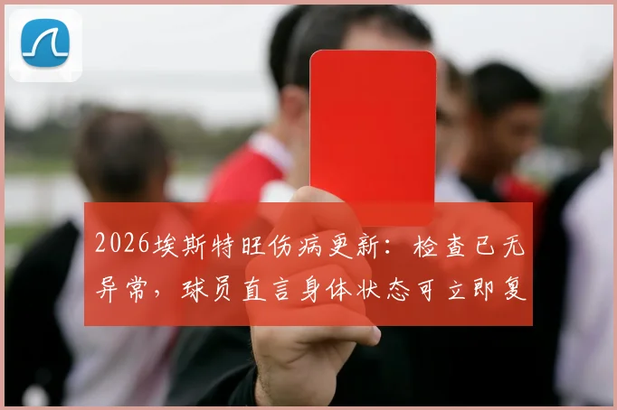 2026埃斯特旺伤病更新:检查已无异常,球员直言身体状态可立即复出比赛