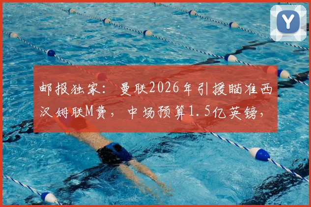 邮报独家：曼联2026年引援瞄准西汉姆联M费，中场预算1.5亿英镑，转会操作全解析