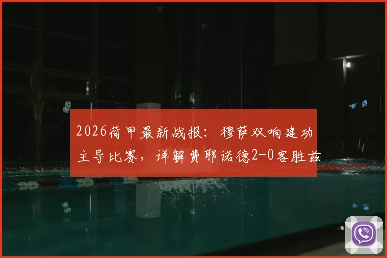 2026荷甲最新战报：穆萨双响建功主导比赛，详解费耶诺德2-0客胜兹沃勒战术要点与全场录像回放
