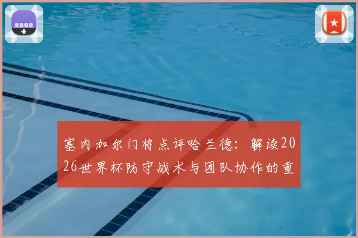 塞内加尔门将点评哈兰德：解读2026世界杯防守战术与团队协作的重要性