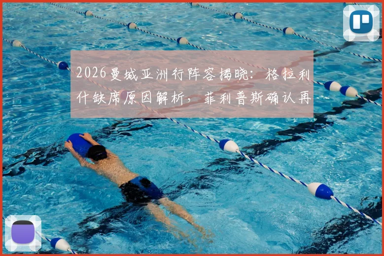 2026曼城亚洲行阵容揭晓:格拉利什缺席原因解析,菲利普斯确认再度租借谢菲联最新动态