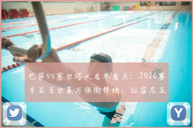 巴萨vs塞尔塔大名单看点:2026赛季亚马尔莱万领衔锋线,拉菲尼亚缺席谁补位?