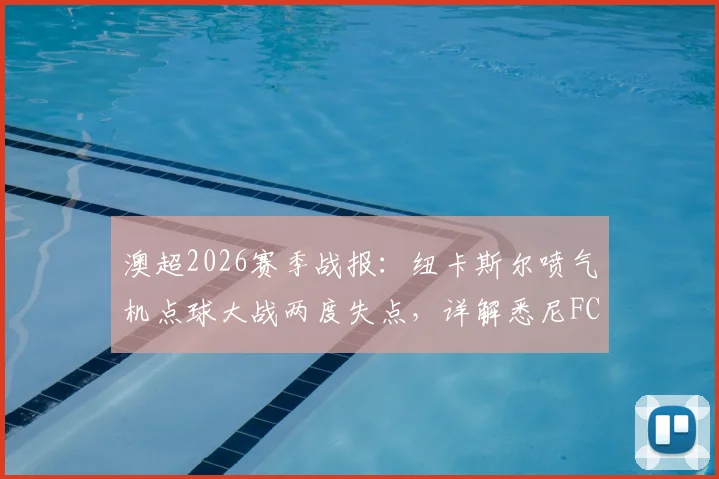 澳超2026赛季战报：纽卡斯尔喷气机点球大战两度失点，详解悉尼FC如何惊险晋级下一轮
