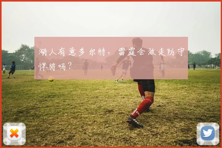 湖人有意多尔特,雷霆会放走防守悍将吗?