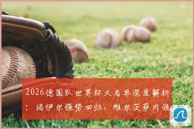 2026德国队世界杯大名单深度解析:诺伊尔强势回归,维尔茨萨内领衔锋线,附阵容分析与门将预测