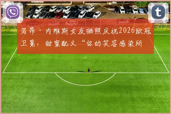 若昂·内维斯女友晒照庆祝2026欧冠卫冕，甜蜜配文“你的笑容感染所有人”引球迷热议