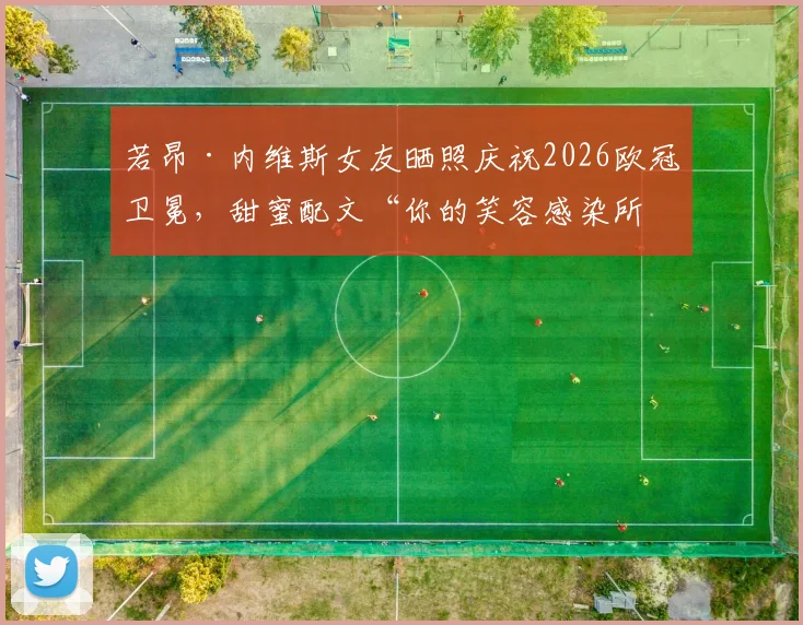 若昂·内维斯女友晒照庆祝2026欧冠卫冕,甜蜜配文“你的笑容感染所有人”引球迷热议