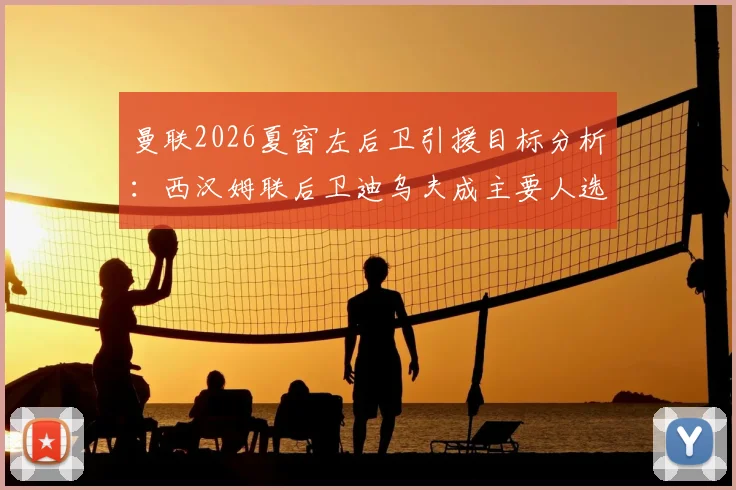 曼联2026夏窗左后卫引援目标分析：西汉姆联后卫迪乌夫成主要人选，转会可能性与球队需求深度解读